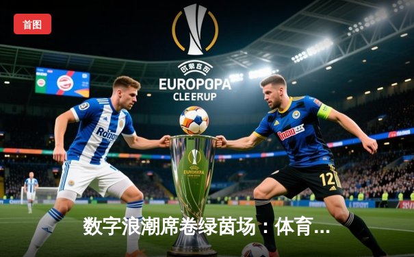 数字浪潮席卷绿茵场：体育赛事报道的技术革命与叙事变革