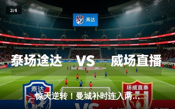 惊天逆转！曼城补时连入两球3-2绝杀阿斯顿维拉，卫冕之路再进一步 - 2