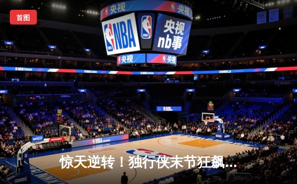 惊天逆转！独行侠末节狂飙终结勇士六连胜，东契奇三双欧文关键三分定乾坤