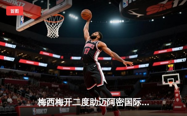 梅西梅开二度助迈阿密国际逆转夺冠，北美联赛杯决赛上演经典对决