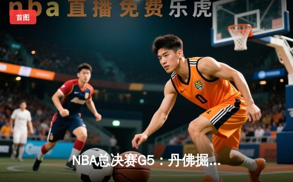 NBA总决赛G5：丹佛掘金主场加时险胜迈阿密热火 约基奇砍下三双带队夺赛点