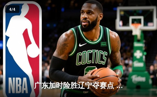 广东加时险胜辽宁夺赛点 周琦23+13张镇麟空砍34分 - 4