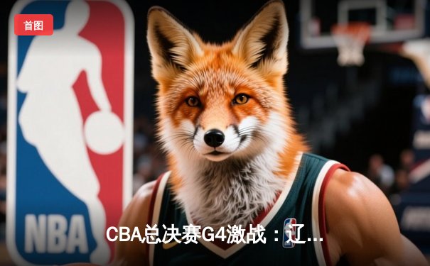 CBA总决赛G4激战：辽宁横扫新疆夺三连冠，赵继伟荣膺FMVP