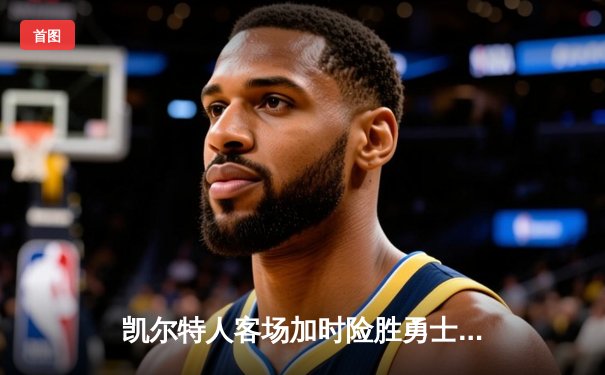 凯尔特人客场加时险胜勇士，塔图姆44分闪耀巅峰对决