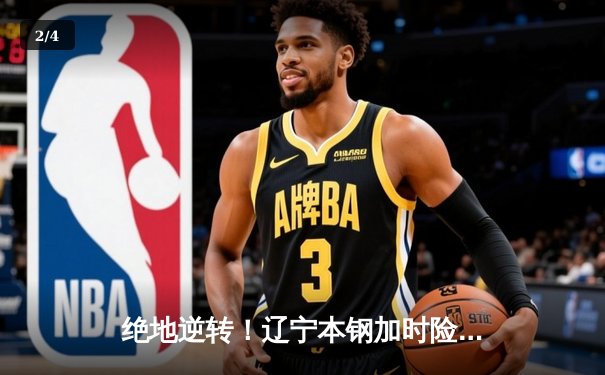 绝地逆转！辽宁本钢加时险胜广东东莞大益，赵继伟33+8+5主宰关键战 - 2