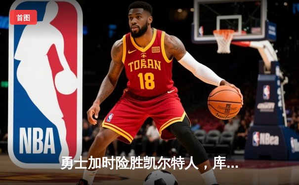 勇士加时险胜凯尔特人，库里狂砍43分上演三分雨奇迹