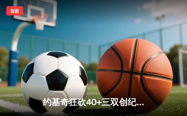 约基奇狂砍40+三双创纪录，掘金加时险胜勇士锁定季后赛席位